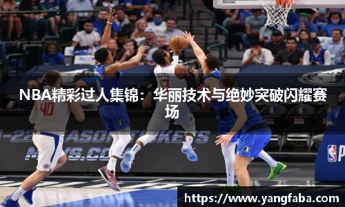 NBA精彩过人集锦：华丽技术与绝妙突破闪耀赛场